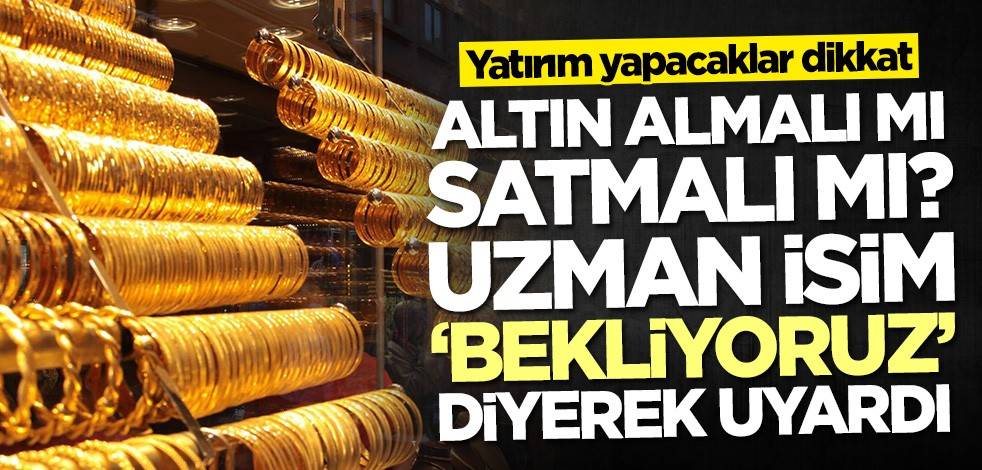 Altın alacaklar dikkat! Almalı mı, satmalı mı? Uzman isim uyardı