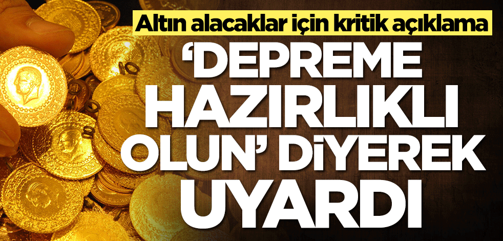 Altın alacaklar dikkat! 'Depreme hazırlıklı olun' diyerek uyardı