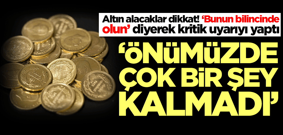 Altın alacaklar dikkat! 'Önümüzdeki çok bir şey kalmadı' diyerek uyardı