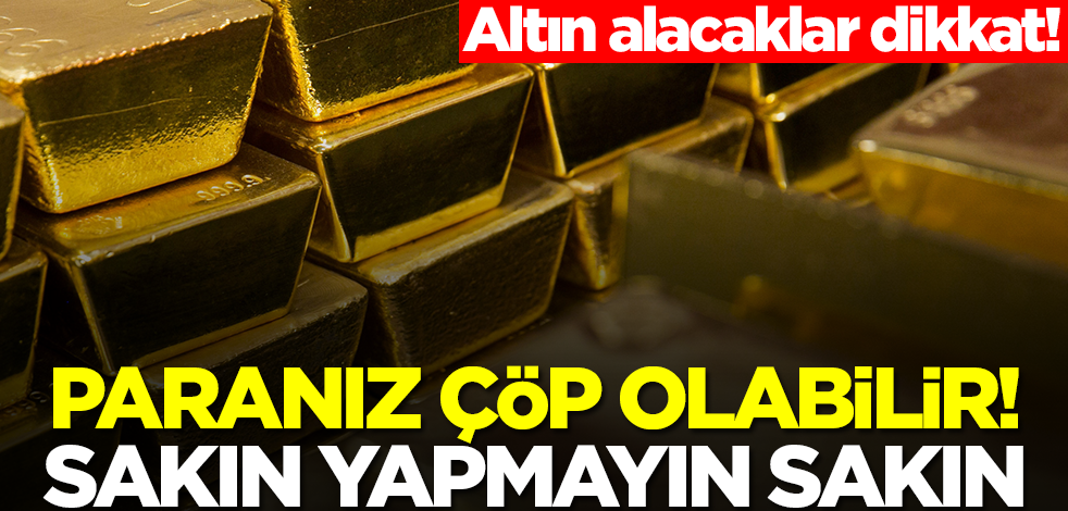Altın alacaklar dikkat! Paranız çöp olabilir, sakın bunu yapmayın sakın