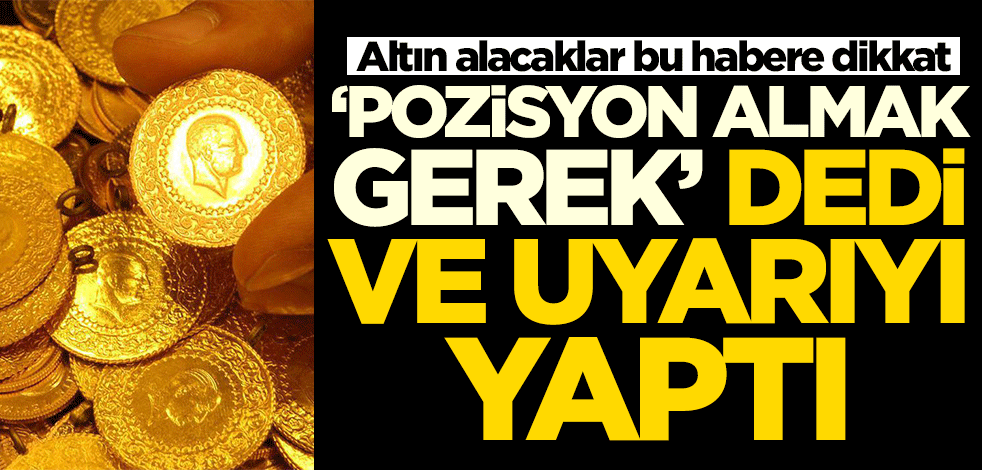 Altın alacaklar dikkat! 'Pozisyon almak gerek' dedi ve uyarıyı yaptı