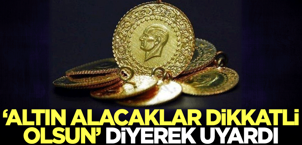 'Altın alacaklar dikkatli olsun' diyerek uyardı