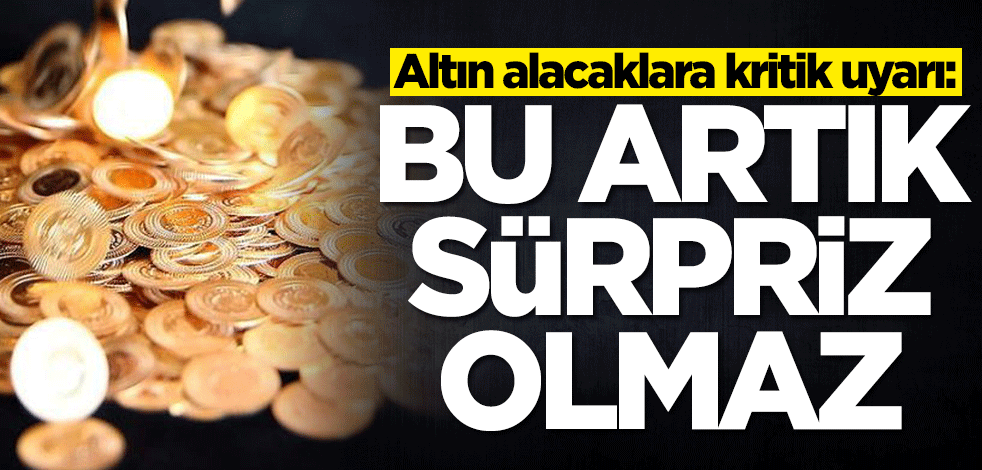 Altın alacaklara kritik uyarı: Bu artık sürpriz olmaz