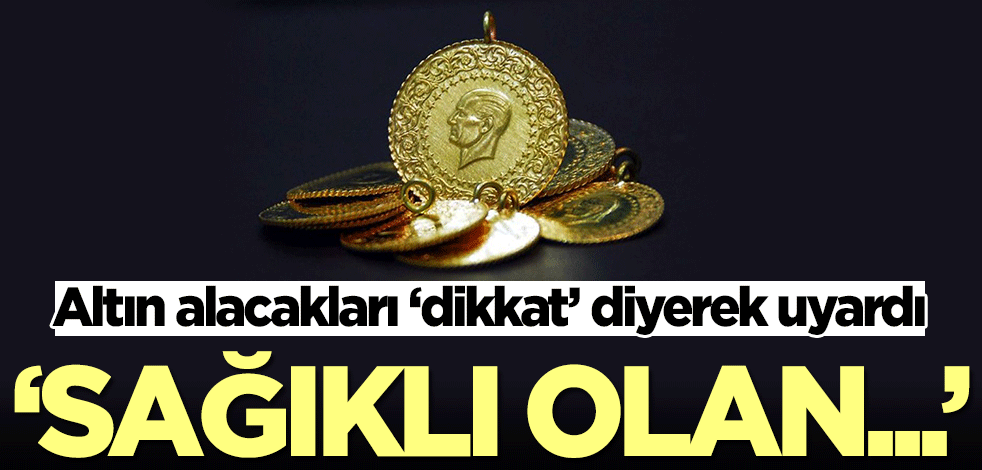 Altın alacakları ‘dikkat’ diyerek uyardı: Sağlıklı olan...