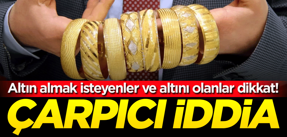 Altın almak isteyenler ve elinde altın bulunanlar dikkat! Çarpıcı iddia