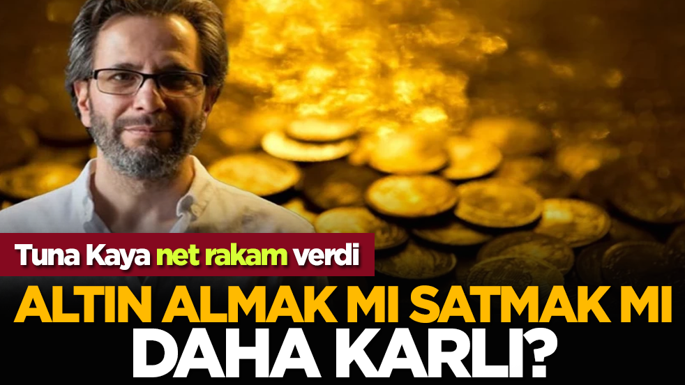 Altın almak mı satmak mı daha karlı? Tuna Kaya net rakam verdi