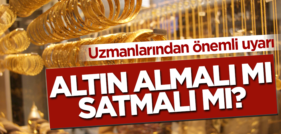 Altın almalı mı satmalı mı? 3 farklı uzmandan önemli uyarı