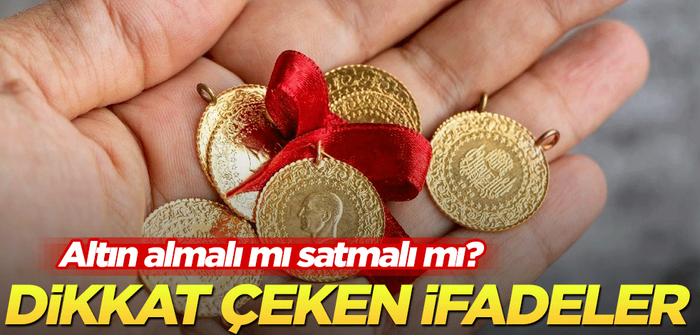 Altın almalı mı satmalı mı? Dikkat çeken ifadeler