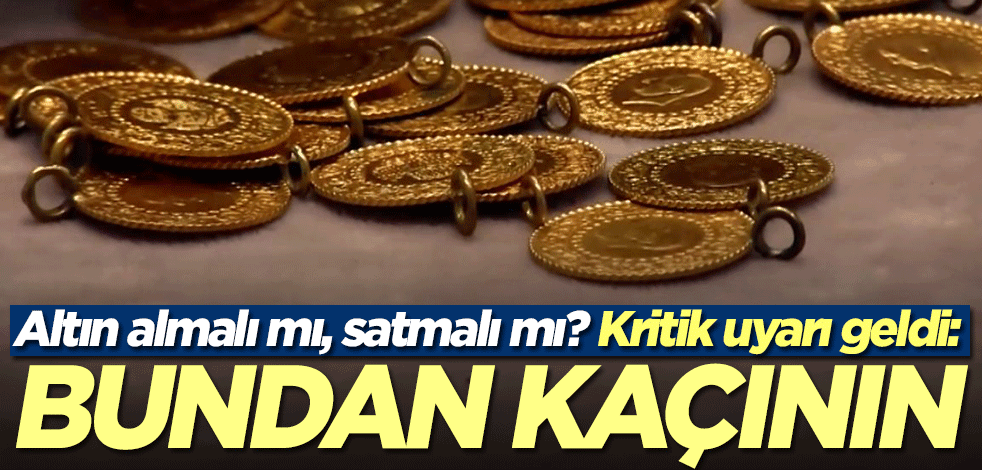 Altın almalı mı, satmalı mı? Kritik uyarı geldi: Bundan kaçının