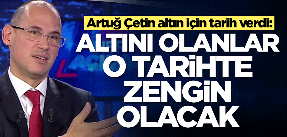 Altın almayı satmayı düşünen buraya baksın! Artuğ Çetin tarih verdi: Altını olanlar o tarihte zengin olacak