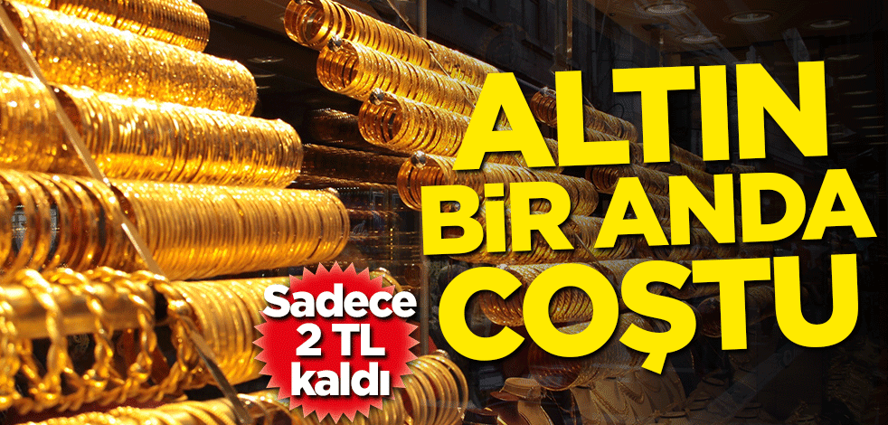 Altın bir anda coştu! Sadece 2 TL kaldı