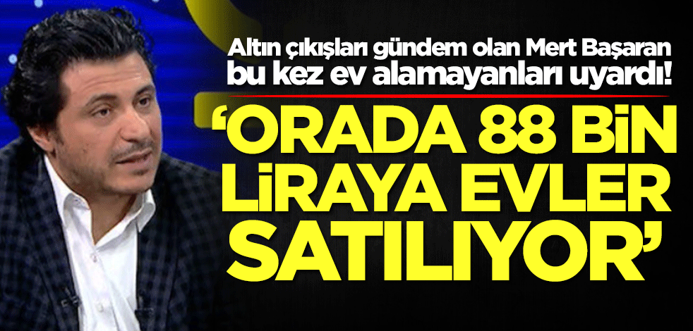 Altın çıkışları gündem olan Mert Başaran bu kez ev alamayanları uyardı: Orada 88 bin liraya evler satılıyor