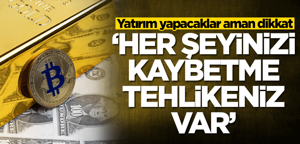 Altın, dolar derken uyarı geldi: Yatırım yapacaklar dikkat! Her şeyinizi kaybedebilirsiniz