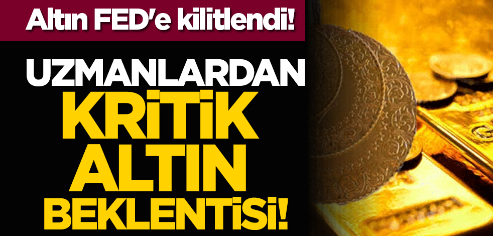 Altın Fed'e kilitlendi! Uzmanlardan kritik altın beklentisi!