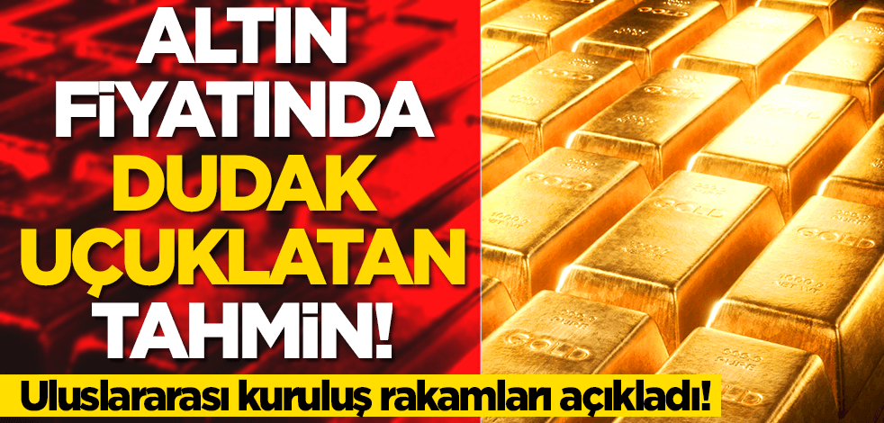 Altın fiyatında dudak uçuklatan tahmin! Uluslararası kuruluş rakamları açıkladı
