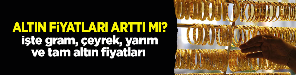 Altın fiyatları arttı mı? İşte gram, çeyrek, yarım ve tam altın fiyatları