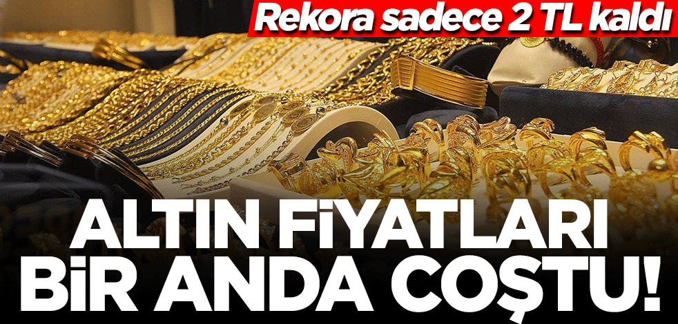 Altın fiyatları bir anda coştu! Rekora sadece 2 TL kaldı