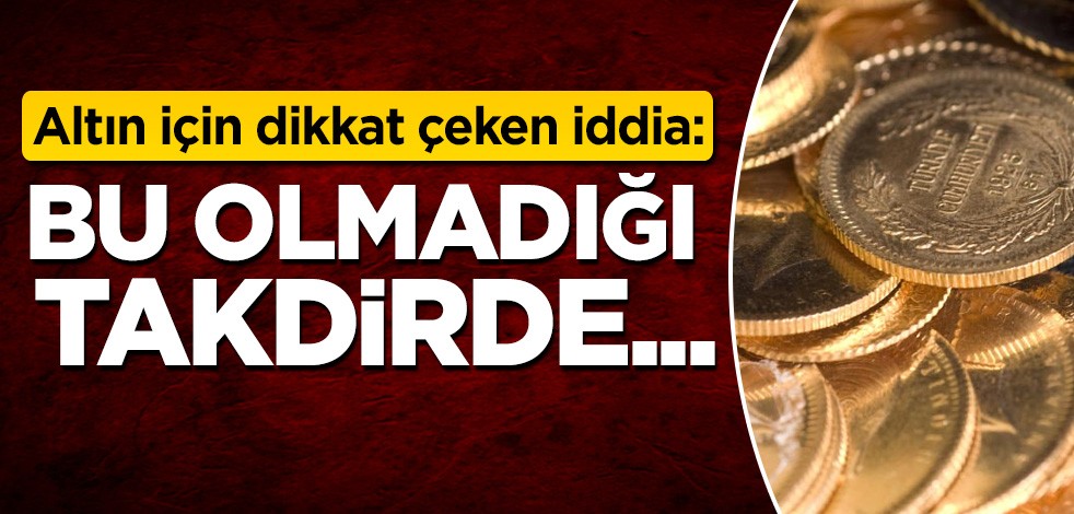 Altın fiyatları hakkında dikkat çeken iddia: Bu olmadığı takdirde...