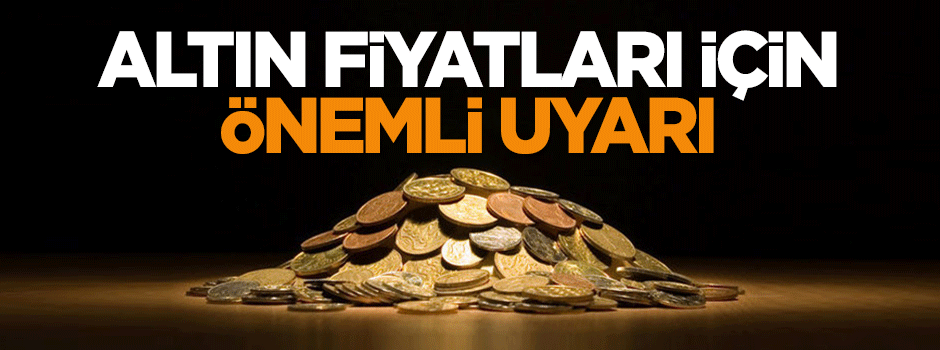 Altın fiyatları için önemli uyarı