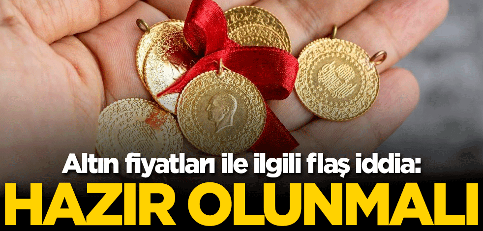 Altın fiyatları ile ilgili flaş iddia: Hazır olunmalı
