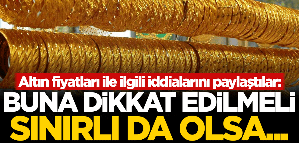 Altın fiyatları ile ilgili iddialarını paylaştılar: Buna dikkat edilmeli, sınırlı da olsa...