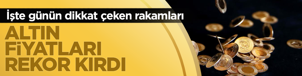 Altın fiyatları rekor kırdı! İşte günün dikkat çeken rakamları