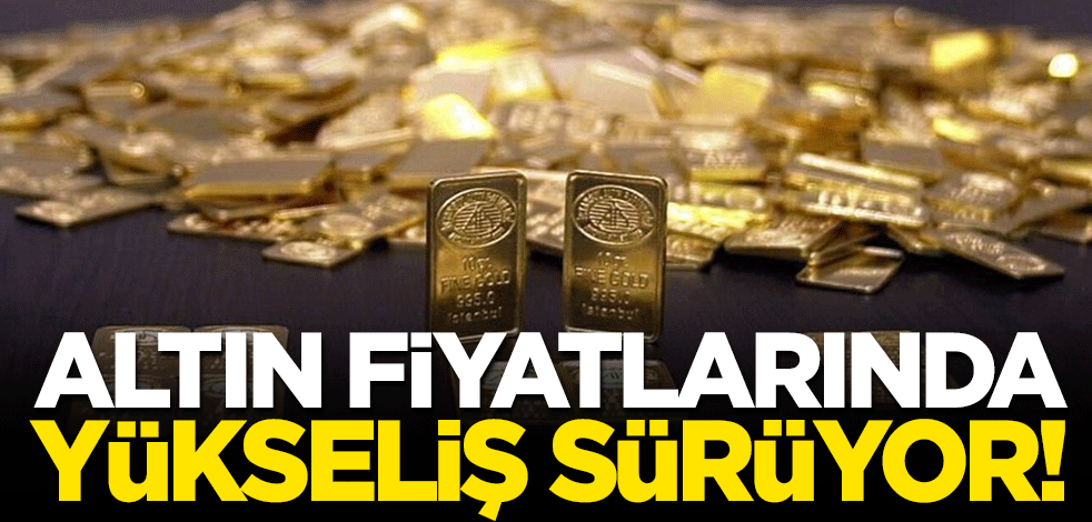 Altın fiyatlarında yükseliş sürüyor! İşte son rakamlar