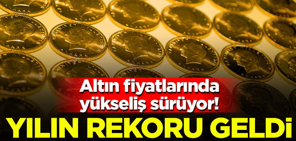 Altın fiyatlarında yükseliş sürüyor! Yılın rekoru geldi