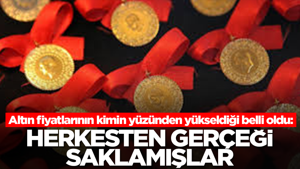 Altın fiyatlarının kimin yüzünden yükseldiği belli oldu: Herkesten gerçeği gizlemişler