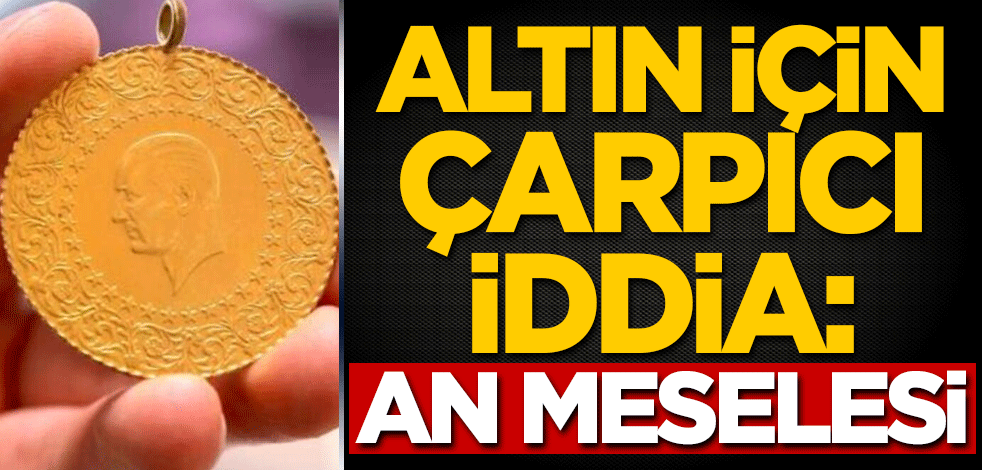 Altın için çarpıcı iddia: An meselesi
