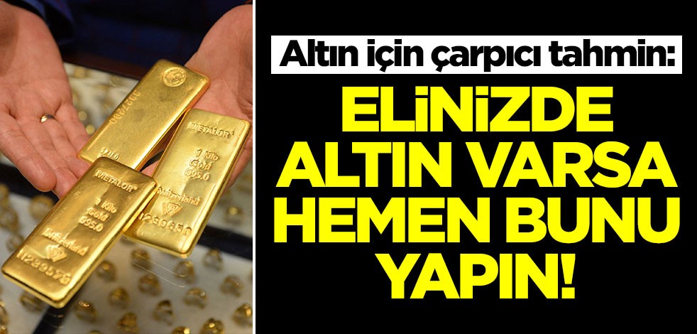 Altın için çarpıcı tahmin az önce geldi: Elinizde altın varsa bunu yapın