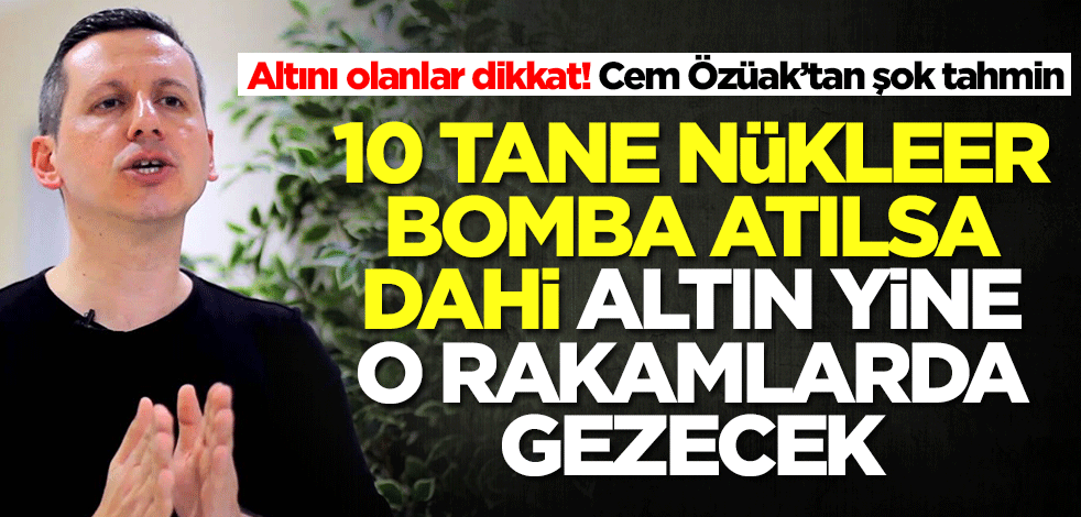 Altın için Cem Özüak'tan şok sözler: 10 tane nükleer bomba atılsa dahi altın fiyatları o rakamlarda gezecek