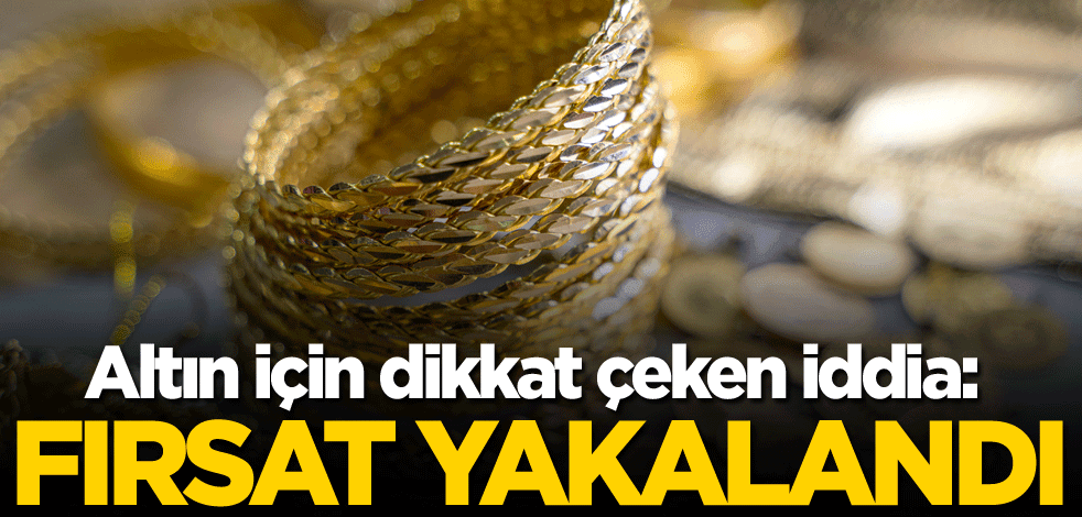 Altın için dikkat çeken iddia: Fırsat yakalandı
