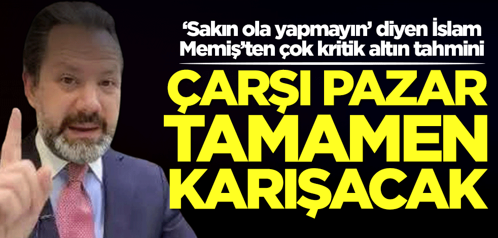 Altın için İslam Memiş'ten son tahmin: O tarihte çarşı pazar karışacak