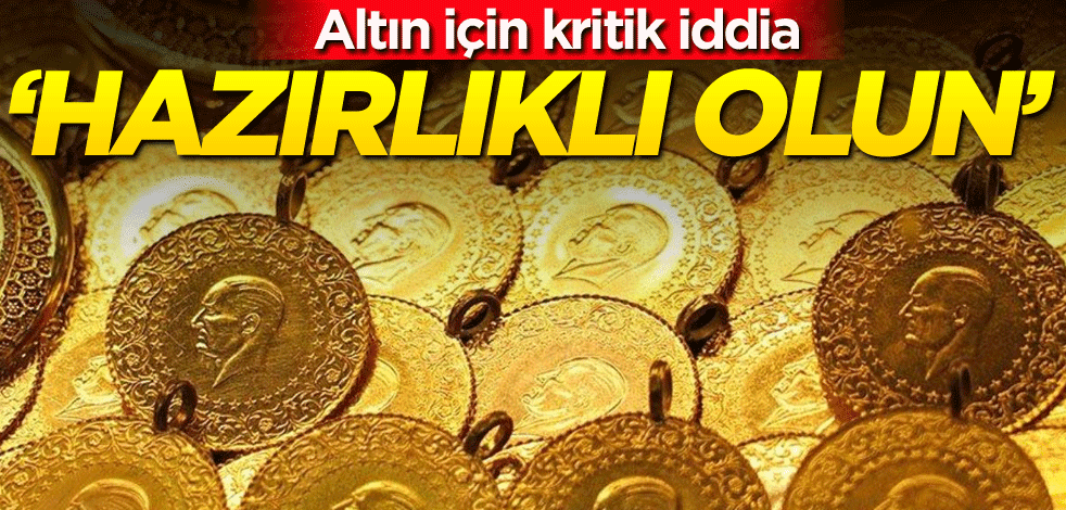 Altın için kritik iddia: Hazırlıklı olun