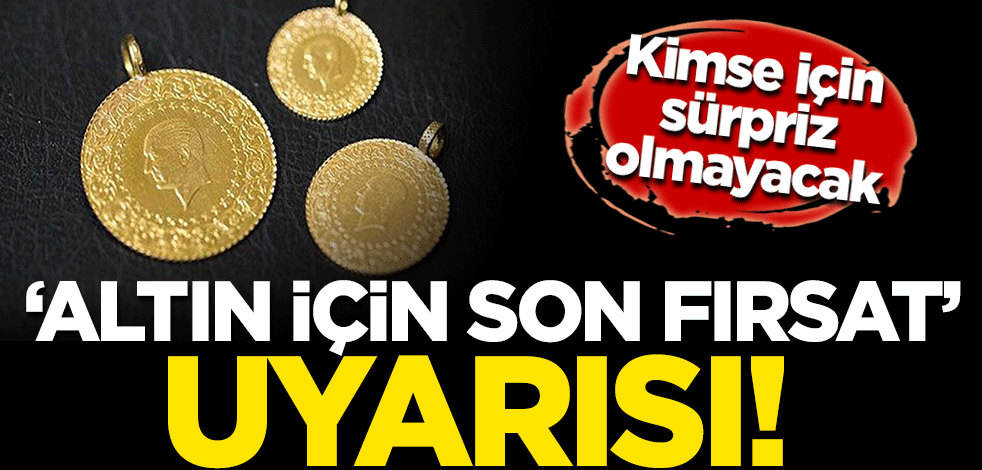 'Altın için son fırsat' uyarısı! Kimse için sürpriz olmayacak
