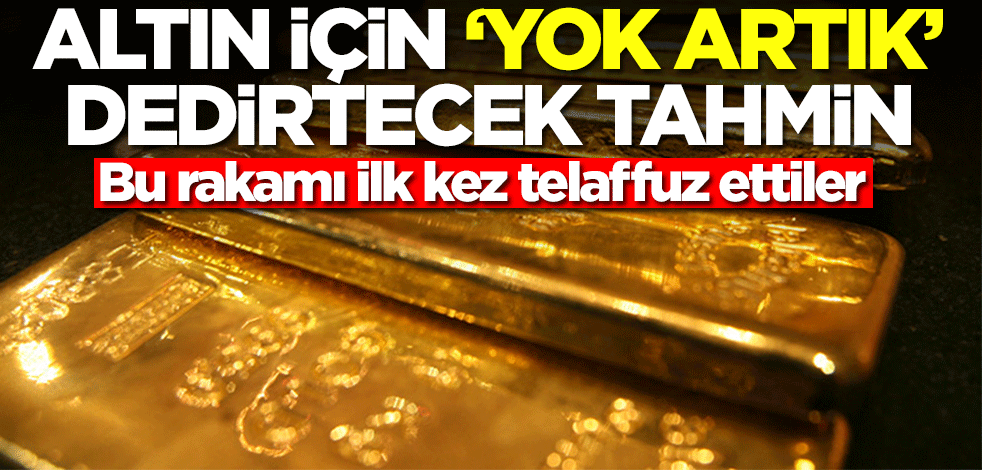 Altın için 'Yok artık' dedirten tahmin! Bu rakamı ilk kez telaffuz ettiler