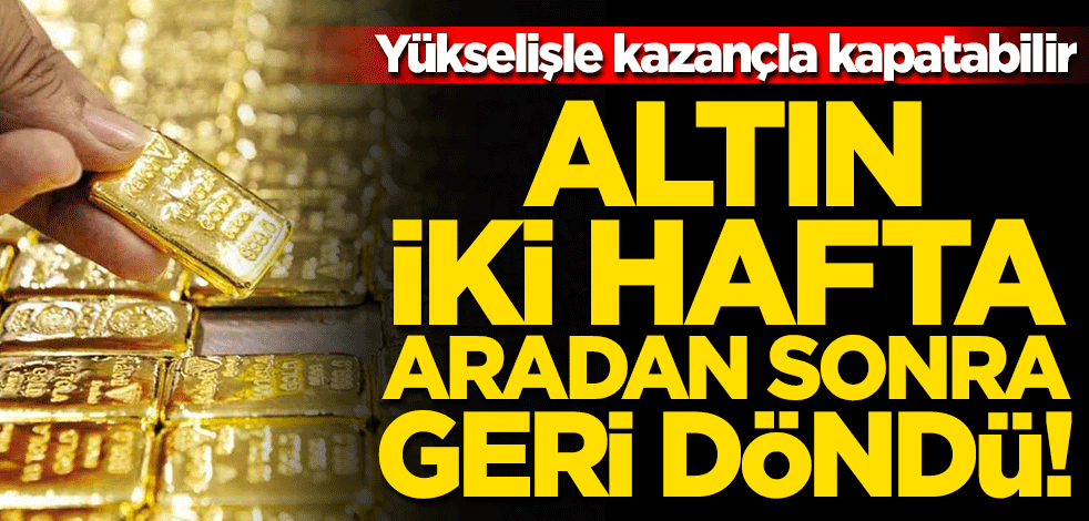Altın iki hafta aradan sonra geri döndü! Yükselişle kazançla kapatabilir