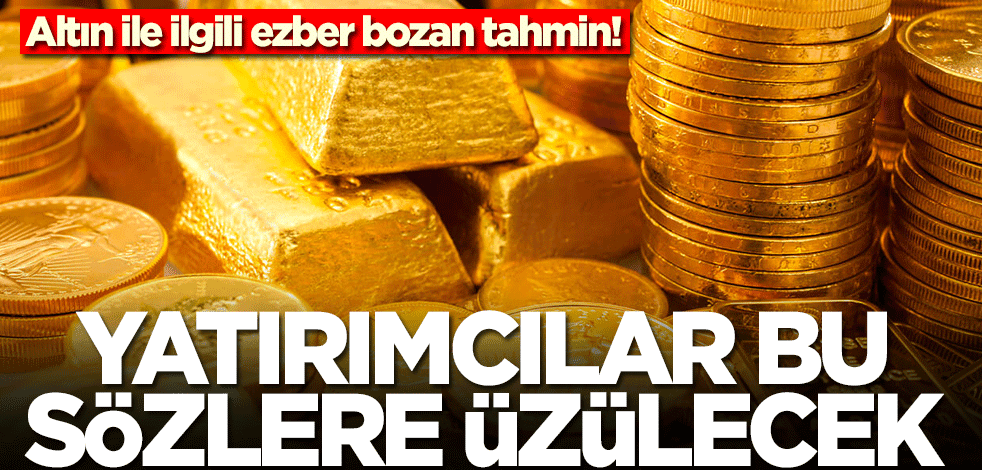 Altın ile ilgili ezber bozan tahmin! Yatırımcılar bu sözlere üzülecek