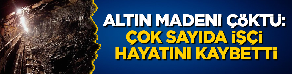 Altın madeni çöktü: Çok sayıda işçi hayatını kaybetti