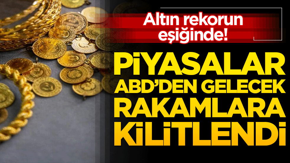 Altın rekorun eşiğinde! Piyasalar ABD’den gelecek rakamlara kilitlendi