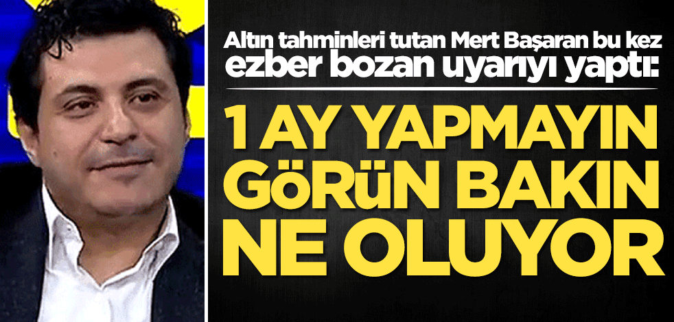 Altın tahminleri tutan Mert Başaran bu kez ezber bozan uyarıyı yaptı: 1 ay yapmayın görün bakın ne olacak