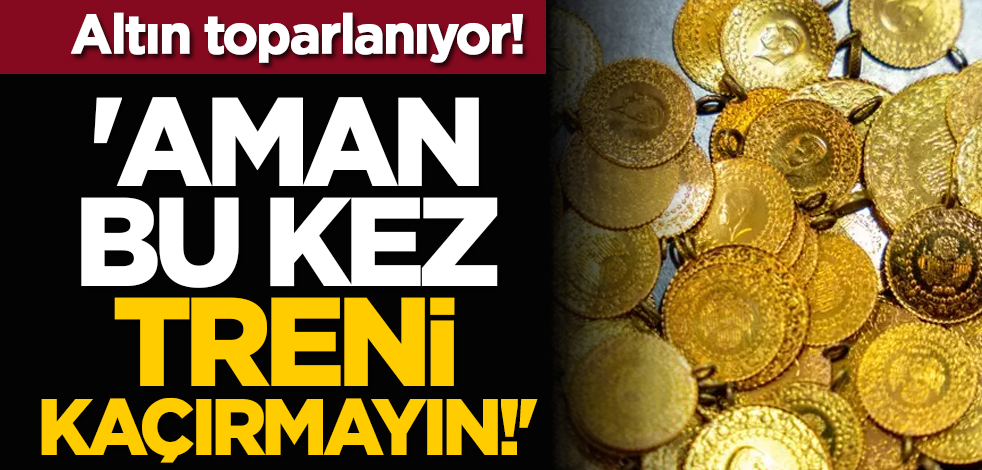 Altın toparlanıyor... 'Aman bu kez treni kaçırmayın!'