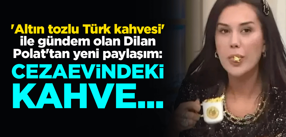 'Altın tozlu Türk kahvesi' ile gündem olan Dilan Polat'tan yeni paylaşım: Cezaevindeki kahve...