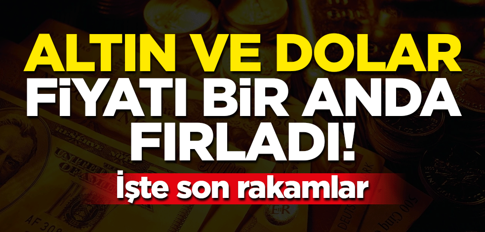Altın ve dolar fiyatı bir anda fırladı! İşte son rakamlar