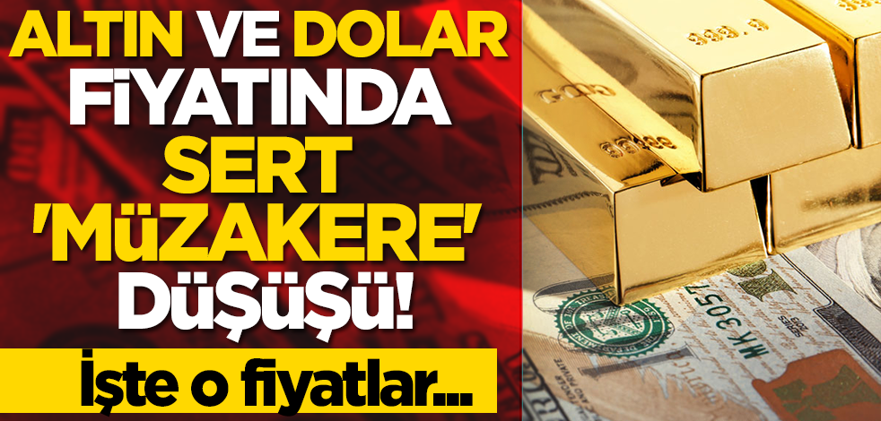 Altın ve dolar fiyatında sert 'müzakere' düşüşü!