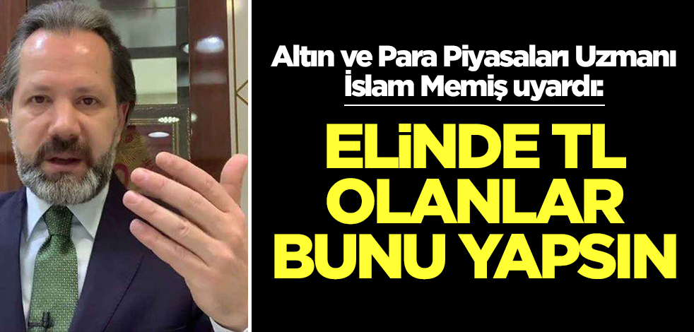 Altın ve Para Piyasaları Uzmanı İslam Memiş üstüne basa basa uyardı: Elinde TL olanlar bunu yapsın