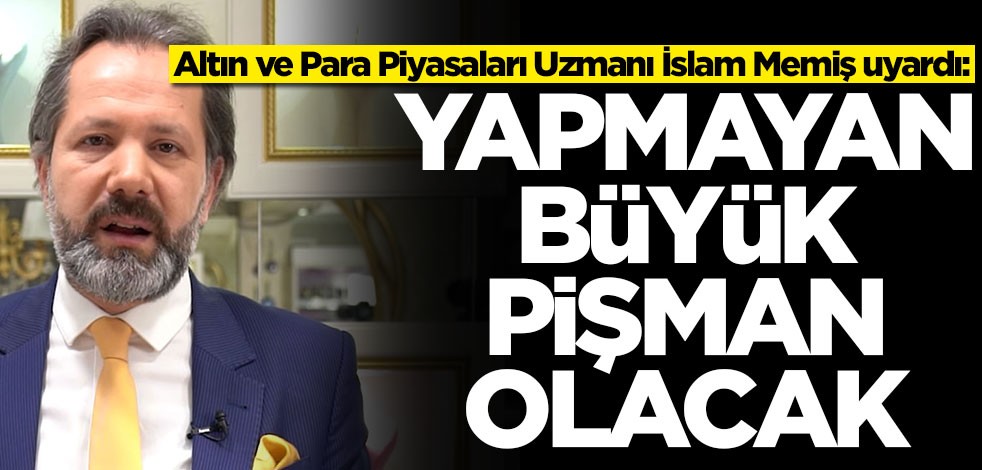 Altın ve Para Piyasaları Uzmanı İslam Memiş uyardı: Yapmayan büyük pişman olacak