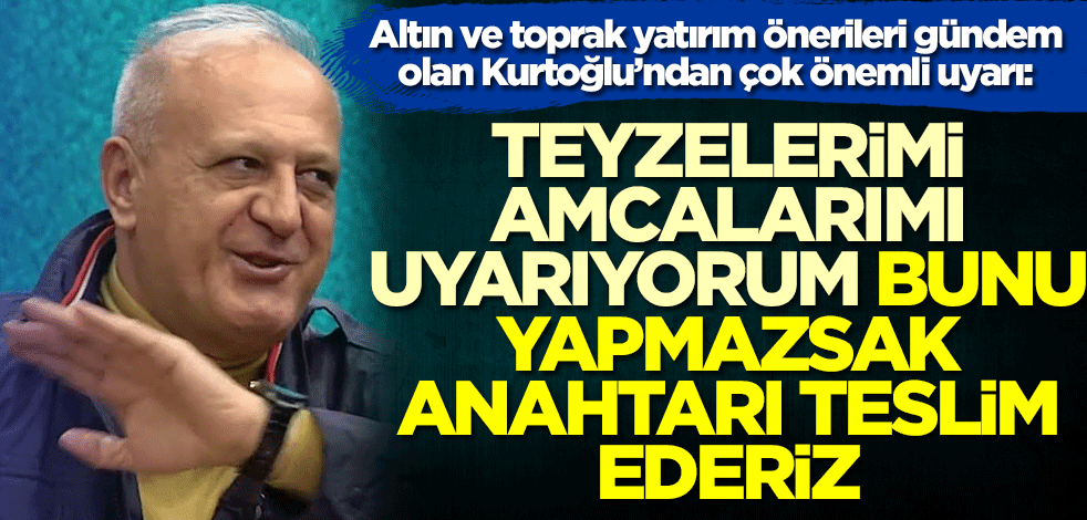 'Altın ve toprak alın' çağrısı yapan Ramazan Kurtoğlu'ndan çok önemli uyarı: Bunu yapmazsak anahtarı teslim ederiz