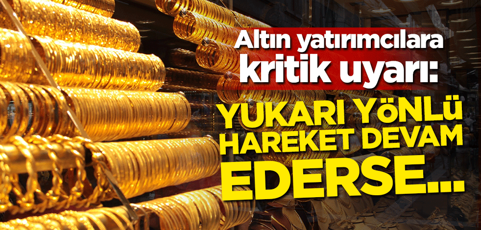 Altın yatırımcılara kritik uyarı: Yukarı yönlü hareket devam ederse...